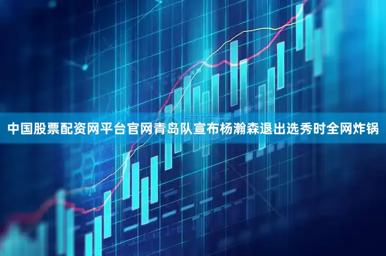 中国股票配资网平台官网青岛队宣布杨瀚森退出选秀时全网炸锅