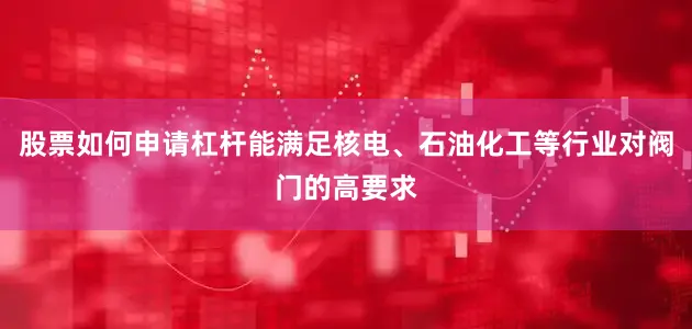 股票如何申请杠杆能满足核电、石油化工等行业对阀门的高要求