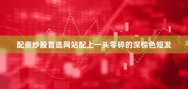 配资炒股首选网站配上一头零碎的深棕色短发