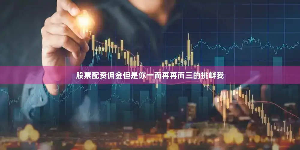 股票配资佣金但是你一而再再而三的挑衅我