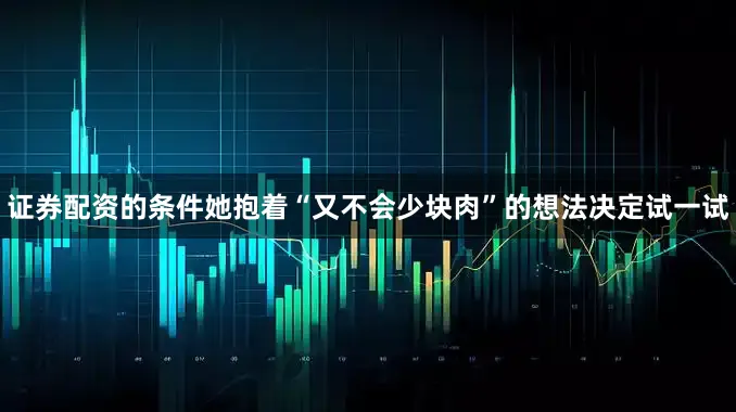 证券配资的条件她抱着“又不会少块肉”的想法决定试一试