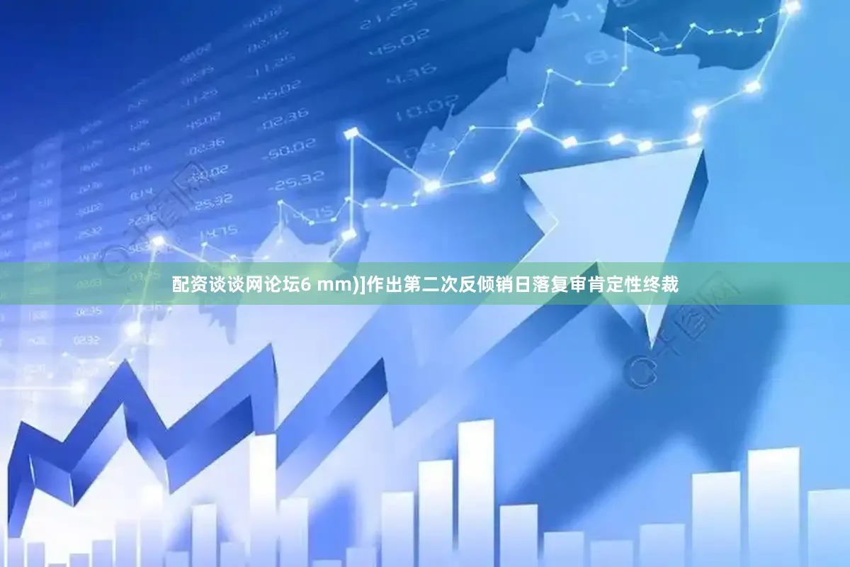 配资谈谈网论坛6 mm)]作出第二次反倾销日落复审肯定性终裁
