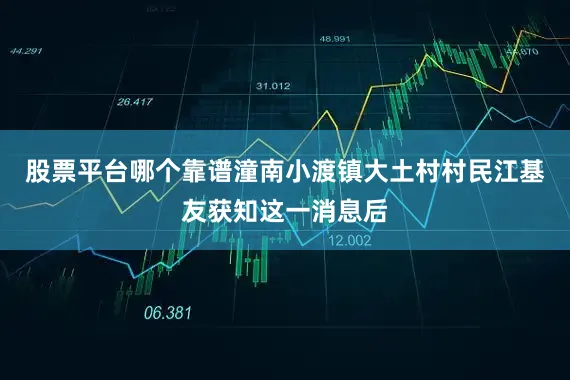 股票平台哪个靠谱潼南小渡镇大土村村民江基友获知这一消息后