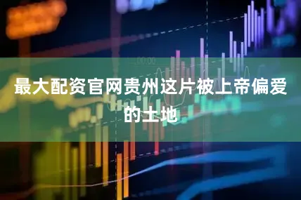 最大配资官网贵州这片被上帝偏爱的土地