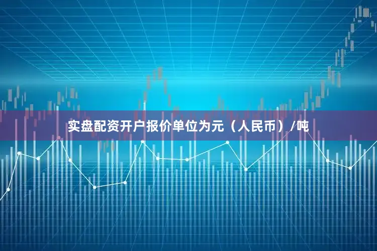 实盘配资开户报价单位为元（人民币）/吨
