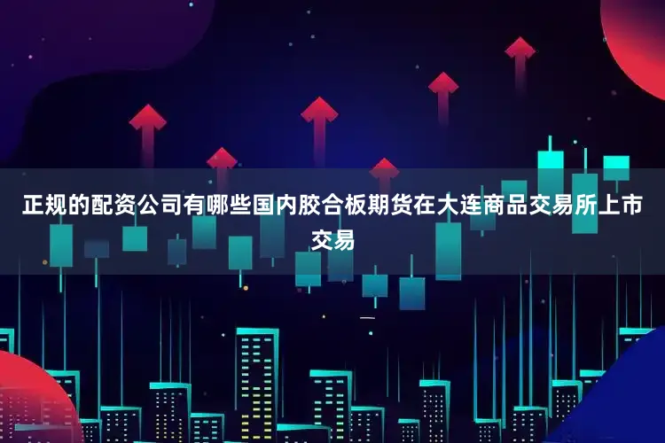 正规的配资公司有哪些国内胶合板期货在大连商品交易所上市交易