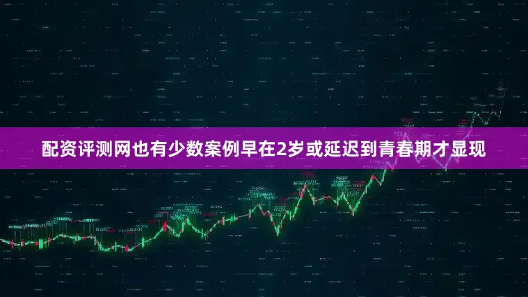 配资评测网也有少数案例早在2岁或延迟到青春期才显现