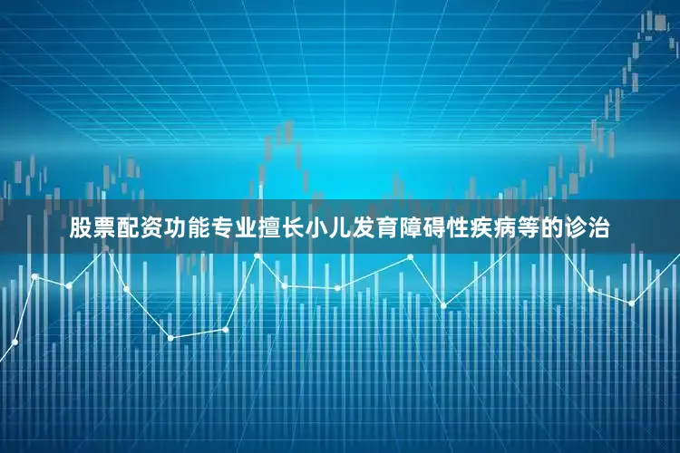 股票配资功能专业擅长小儿发育障碍性疾病等的诊治