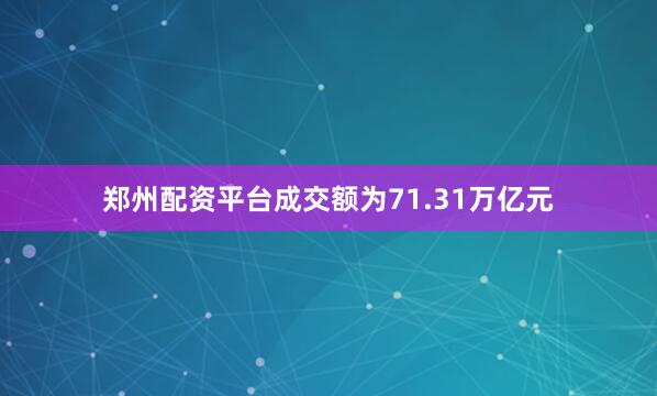 郑州配资平台成交额为71.31万亿元