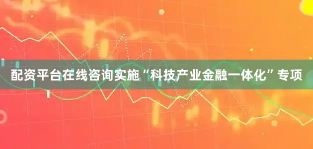 配资平台在线咨询实施“科技产业金融一体化”专项