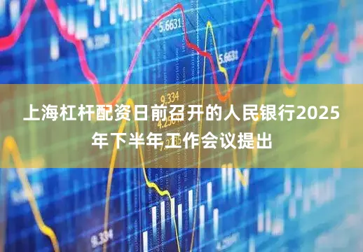 上海杠杆配资日前召开的人民银行2025年下半年工作会议提出