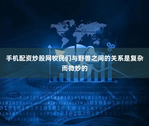 手机配资炒股网牧民们与野兽之间的关系是复杂而微妙的