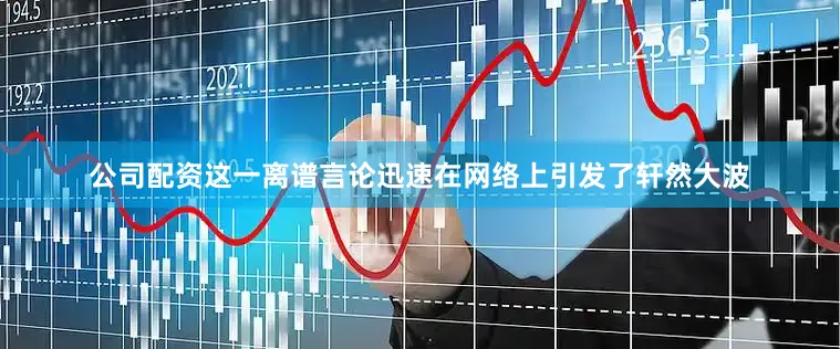 公司配资这一离谱言论迅速在网络上引发了轩然大波