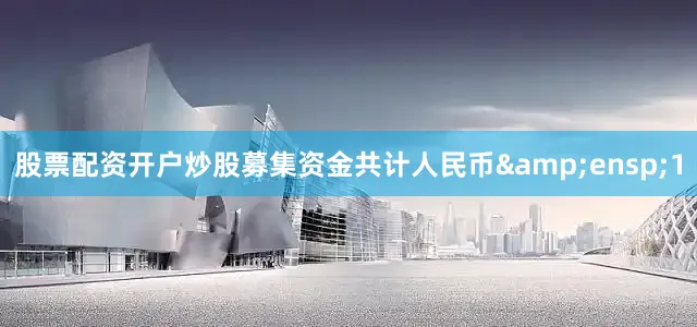 股票配资开户炒股募集资金共计人民币&ensp;1