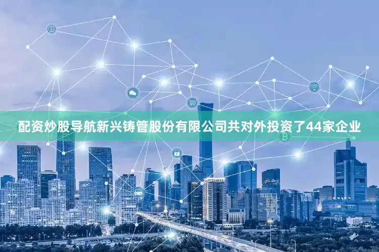 配资炒股导航新兴铸管股份有限公司共对外投资了44家企业