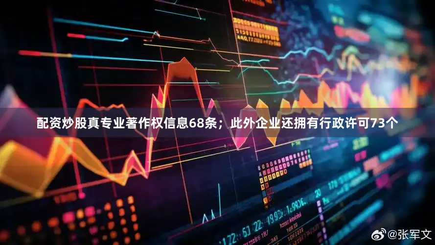 配资炒股真专业著作权信息68条；此外企业还拥有行政许可73个