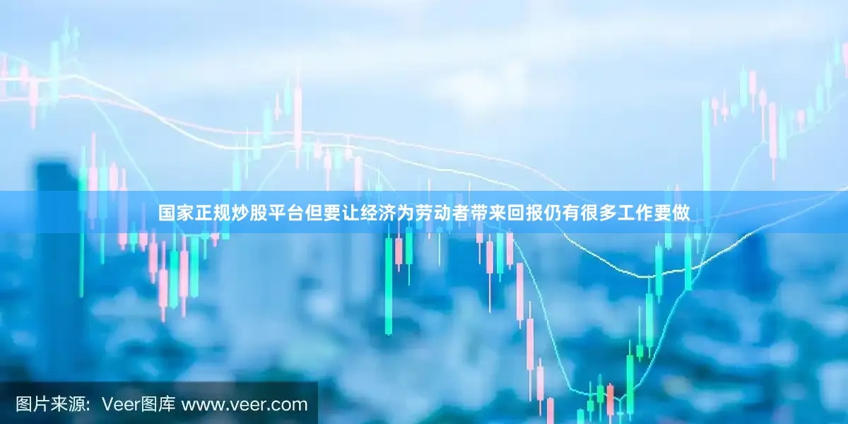 国家正规炒股平台但要让经济为劳动者带来回报仍有很多工作要做