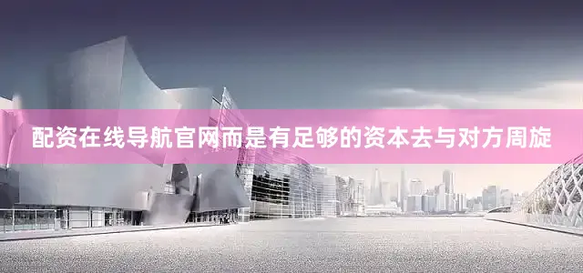 配资在线导航官网而是有足够的资本去与对方周旋