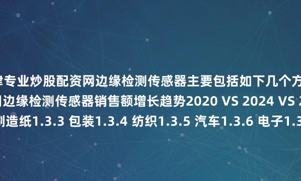天津专业炒股配资网边缘检测传感器主要包括如下几个方面1.3.1 全球不同应用边缘检测传感器销售额增长趋势2020 VS 2024 VS 20311.3.2 印刷造纸1.3.3 包装1.3.4 纺织1.3.5 汽车1.3.6 电子1.3.7 其他1.4 边缘检测传感器行业背景、发展历史、现状及趋势1.4.1 边缘检测传感器行业目前现状分析1.4.2 边缘检测传感器发展趋势2 全球边缘检测传感器总体规