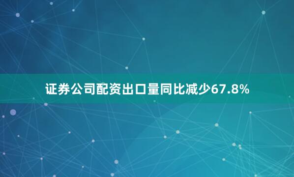 证券公司配资出口量同比减少67.8%